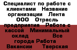 Специалист по работе с клиентами › Название организации ­ Лента, ООО › Отрасль предприятия ­ Работа с кассой › Минимальный оклад ­ 17 000 - Все города Работа » Вакансии   . Тверская обл.,Нелидово г.